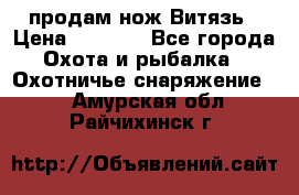 продам нож Витязь › Цена ­ 3 600 - Все города Охота и рыбалка » Охотничье снаряжение   . Амурская обл.,Райчихинск г.